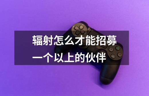 辐射怎么才能招募一个以上的伙伴-第1张-游戏信息-龙启网