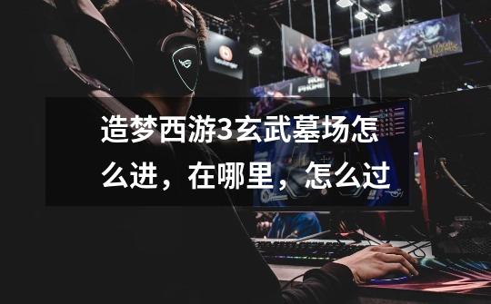 造梦西游3玄武墓场怎么进,在哪里,怎么过-第1张-游戏信息-龙启网