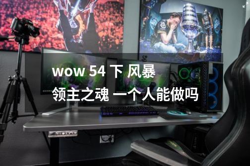 wow 5.4 下 风暴领主之魂 一个人能做吗-第1张-游戏信息-龙启网