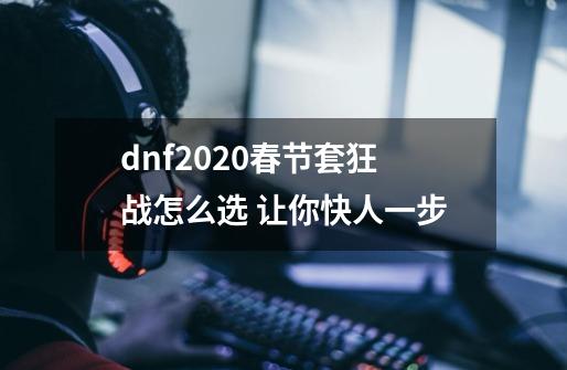 dnf2020春节套狂战怎么选 让你快人一步-第1张-游戏信息-龙启网