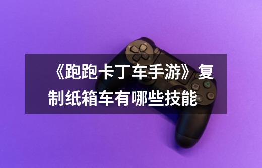 《跑跑卡丁车手游》复制纸箱车有哪些技能-第1张-游戏信息-龙启网