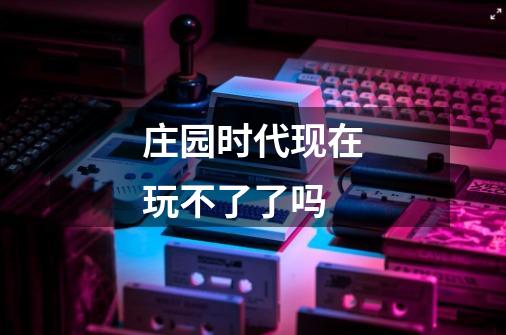 庄园时代现在玩不了了吗-第1张-游戏信息-龙启网