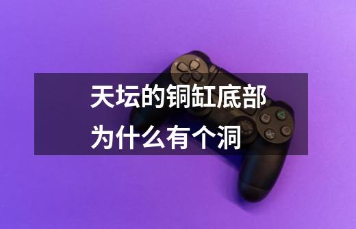 天坛的铜缸底部为什么有个洞-第1张-游戏信息-龙启网