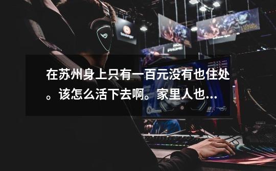 在苏州身上只有一百元没有也住处。该怎么活下去啊。家里人也都不管了。 手机也卖了。 现在身上只有10-第1张-游戏信息-龙启网