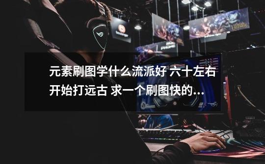 元素刷图学什么流派好 六十左右开始打远古 求一个刷图快的加点-第1张-游戏信息-龙启网