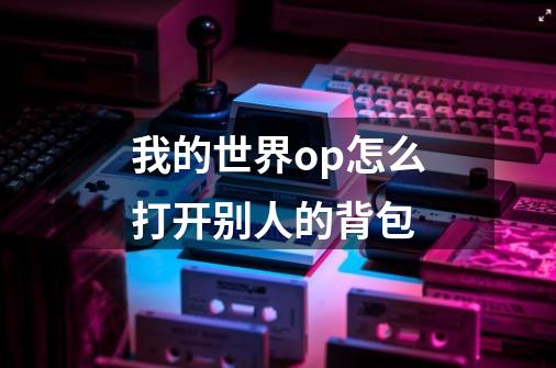 我的世界op怎么打开别人的背包-第1张-游戏信息-龙启网