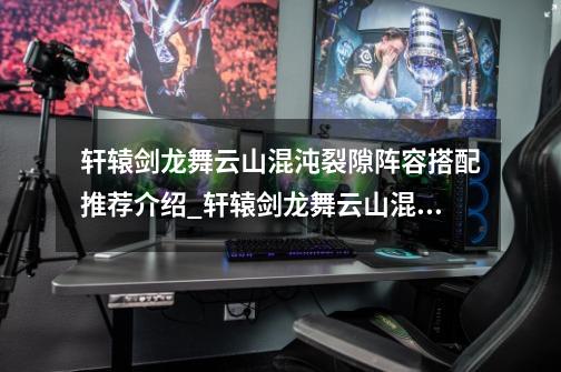 轩辕剑龙舞云山混沌裂隙阵容搭配推荐介绍_轩辕剑龙舞云山混沌裂隙阵容搭配推荐是什么-第1张-游戏信息-龙启网