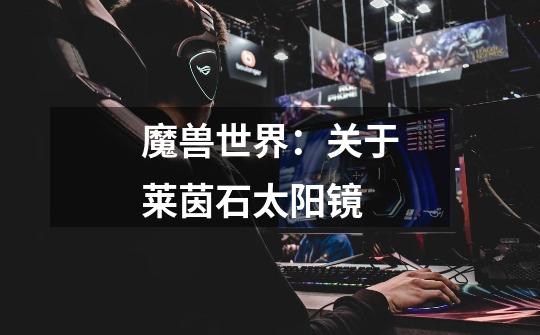 魔兽世界:关于莱茵石太阳镜-第1张-游戏信息-龙启网