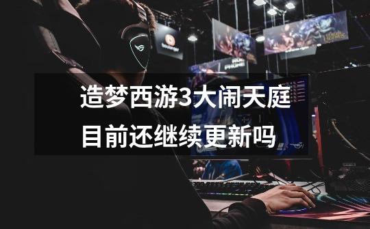 造梦西游3大闹天庭目前还继续更新吗-第1张-游戏信息-龙启网