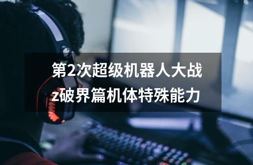第2次超级机器人大战z破界篇机体特殊能力-第1张-游戏信息-龙启网