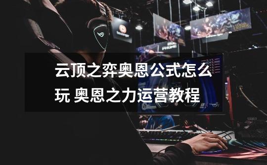云顶之弈奥恩公式怎么玩 奥恩之力运营教程-第1张-游戏信息-龙启网