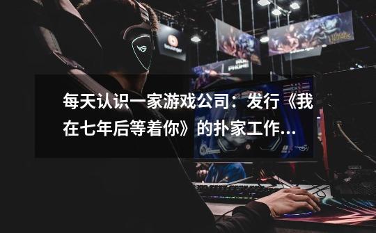 每天认识一家游戏公司:发行《我在七年后等着你》的扑家工作室-第1张-游戏信息-龙启网