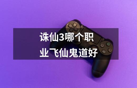 诛仙3哪个职业飞仙鬼道好-第1张-游戏信息-龙启网