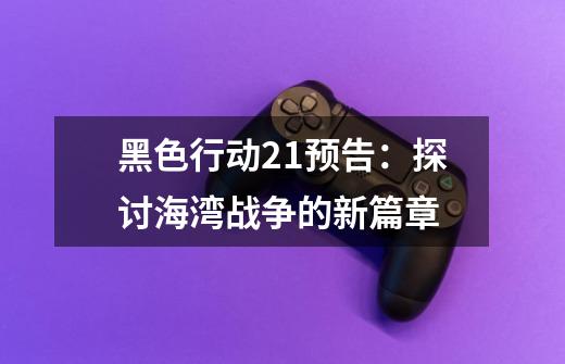 黑色行动21预告:探讨海湾战争的新篇章-第1张-游戏信息-龙启网