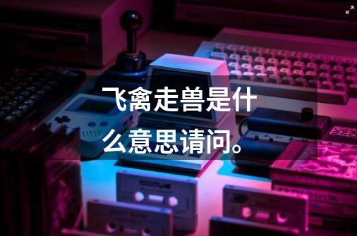 飞禽走兽是什么意思请问。-第1张-游戏信息-龙启网