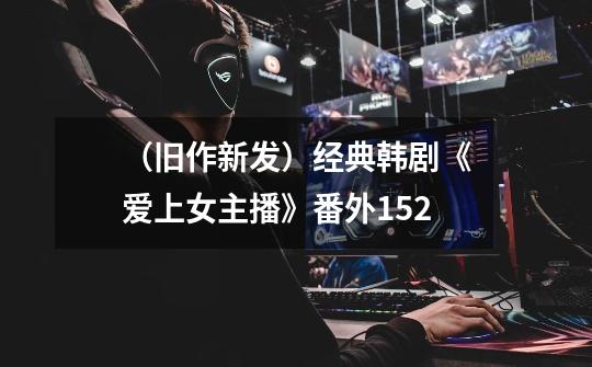 (旧作新发)经典韩剧《爱上女主播》番外152-第1张-游戏信息-龙启网