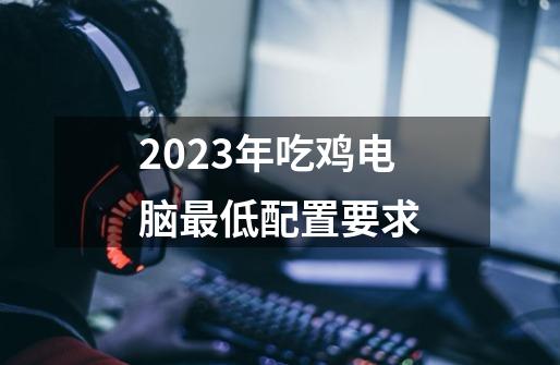 2023年吃鸡电脑最低配置要求-第1张-游戏信息-龙启网