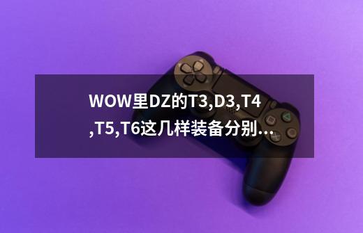 WOW里DZ的T3,D3,T4,T5,T6这几样装备分别在什么地方爆-第1张-游戏信息-龙启网