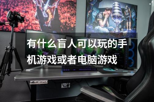 有什么盲人可以玩的手机游戏或者电脑游戏-第1张-游戏信息-龙启网