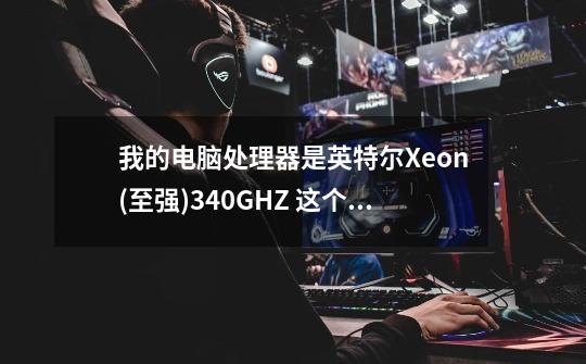 我的电脑处理器是英特尔Xeon(至强)3.40GHZ 这个处理器能玩游戏吗-第1张-游戏信息-龙启网