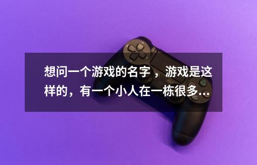 想问一个游戏的名字 ，游戏是这样的，有一个小人在一栋很多层的楼里，往下一跳就下到下一层，有时候跳-第1张-游戏信息-龙启网
