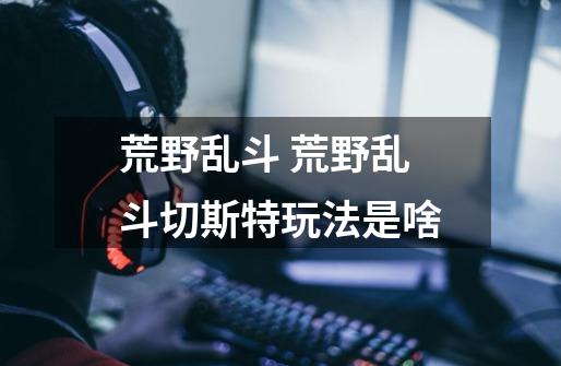 荒野乱斗 荒野乱斗切斯特玩法是啥-第1张-游戏信息-龙启网