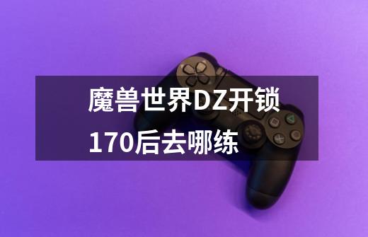 魔兽世界DZ开锁170后去哪练-第1张-游戏信息-龙启网