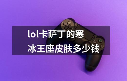 lol卡萨丁的寒冰王座皮肤多少钱-第1张-游戏信息-龙启网