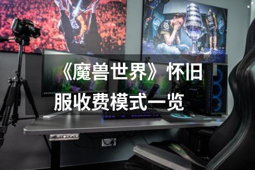 《魔兽世界》怀旧服收费模式一览-第1张-游戏信息-龙启网