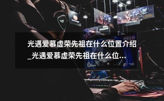 光遇爱慕虚荣先祖在什么位置介绍_光遇爱慕虚荣先祖在什么位置是什么-第1张-游戏信息-龙启网