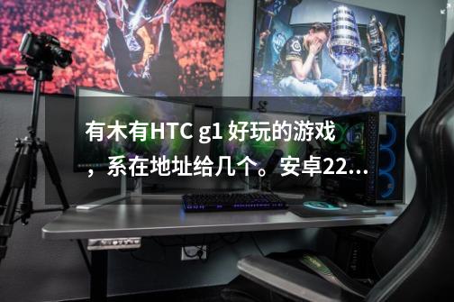 有木有HTC g1 好玩的游戏，系在地址给几个。安卓2.2系统在哪下-第1张-游戏信息-龙启网