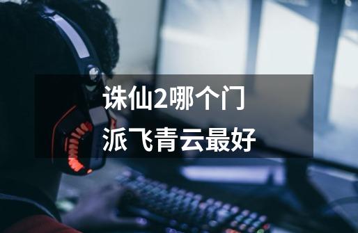 诛仙2哪个门派飞青云最好-第1张-游戏信息-龙启网