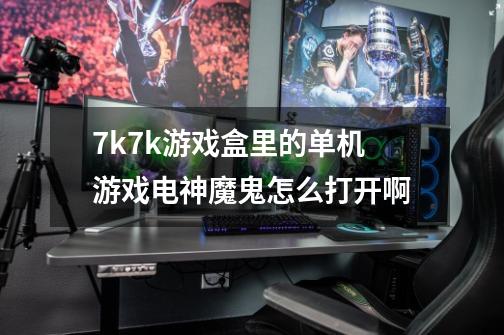 7k7k游戏盒里的单机游戏电神魔鬼怎么打开啊-第1张-游戏信息-龙启网