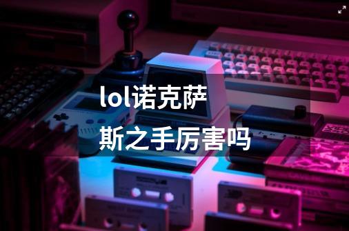 lol诺克萨斯之手厉害吗-第1张-游戏信息-龙启网