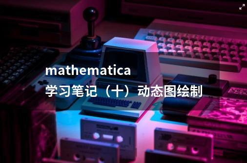 mathematica 学习笔记(十)动态图绘制-第1张-游戏信息-龙启网
