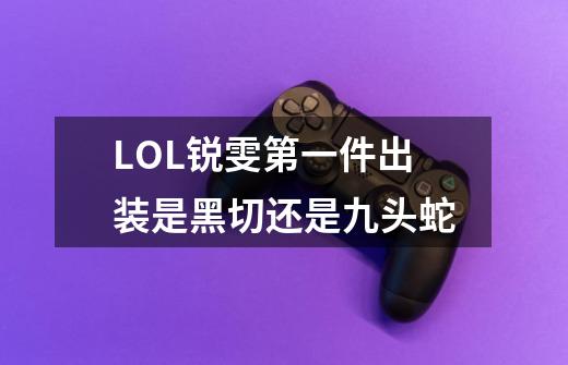 LOL锐雯第一件出装是黑切还是九头蛇-第1张-游戏信息-龙启网