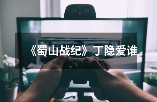 《蜀山战纪》丁隐爱谁-第1张-游戏信息-龙启网