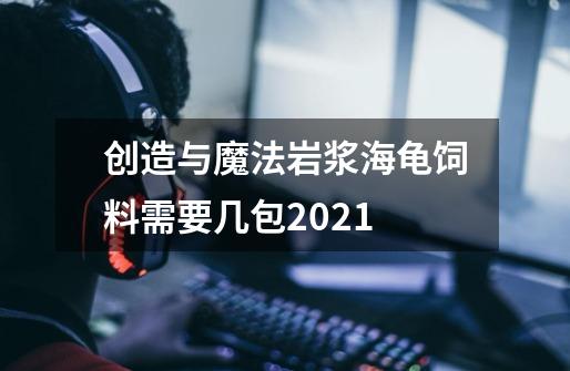创造与魔法岩浆海龟饲料需要几包2021-第1张-游戏信息-龙启网