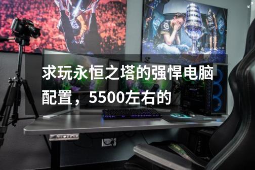 求玩永恒之塔的强悍电脑配置,5500左右的-第1张-游戏信息-龙启网