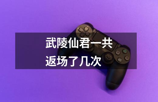 武陵仙君一共返场了几次-第1张-游戏信息-龙启网
