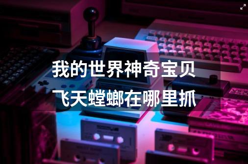 我的世界神奇宝贝飞天螳螂在哪里抓-第1张-游戏信息-龙启网