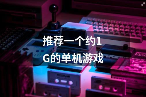 推荐一个约1G的单机游戏-第1张-游戏信息-龙启网