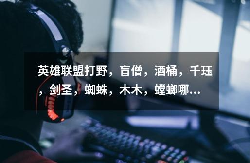 英雄联盟打野,盲僧,酒桶,千珏,剑圣,蜘蛛,木木,螳螂哪个好,最好分析一下谢谢。-第1张-游戏信息-龙启网