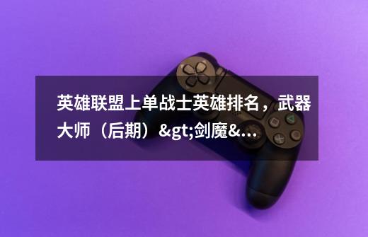英雄联盟上单战士英雄排名,武器大师(后期)>剑魔>狼人>诺克萨斯>盖伦>瑞文>蛮王>波比>……剑圣-第1张-游戏信息-龙启网