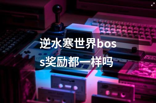 逆水寒世界boss奖励都一样吗-第1张-游戏信息-龙启网