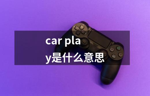 car play是什么意思-第1张-游戏信息-龙启网