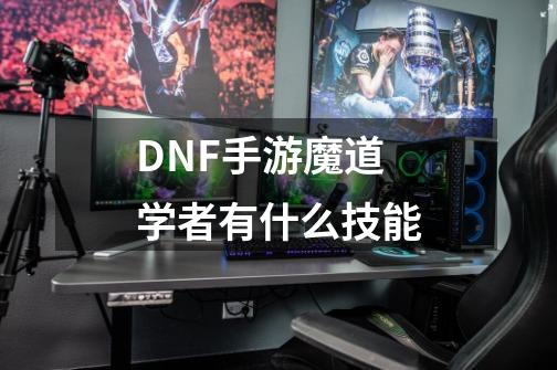 DNF手游魔道学者有什么技能-第1张-游戏信息-龙启网
