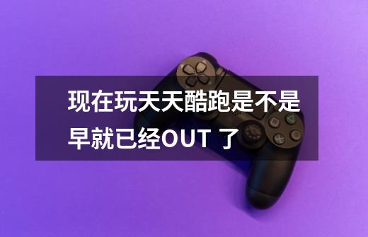 现在玩天天酷跑是不是早就已经OUT 了-第1张-游戏信息-龙启网