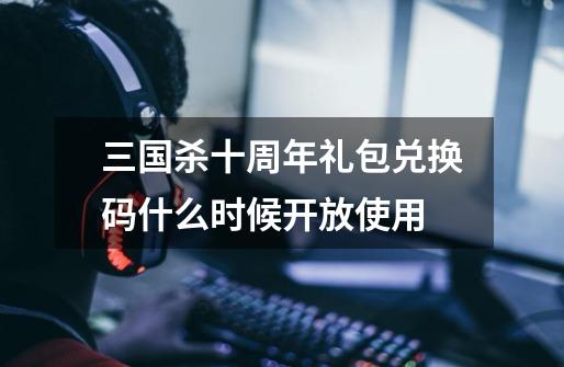 三国杀十周年礼包兑换码什么时候开放使用-第1张-游戏信息-龙启网