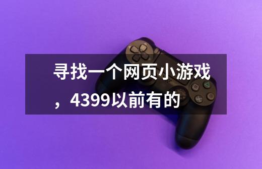 寻找一个网页小游戏,4399以前有的-第1张-游戏信息-龙启网